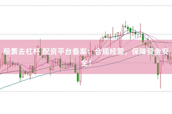 股票去杠杆 配资平台备案：合规经营，保障资金安全！