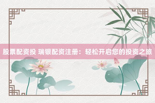 股票配资投 瑞银配资注册：轻松开启您的投资之旅