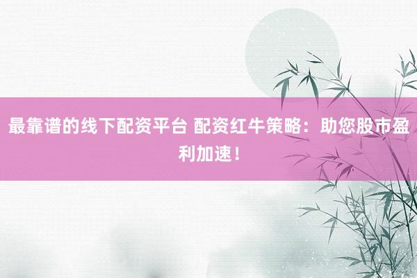 最靠谱的线下配资平台 配资红牛策略：助您股市盈利加速！