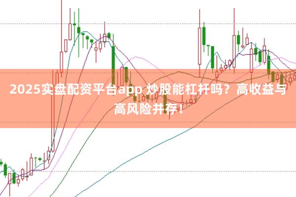 2025实盘配资平台app 炒股能杠杆吗？高收益与高风险并存！