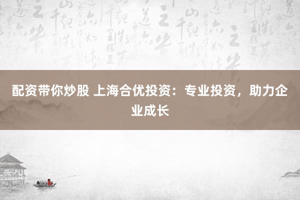 配资带你炒股 上海合优投资：专业投资，助力企业成长