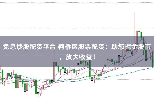 免息炒股配资平台 柯桥区股票配资：助您掘金股市，放大收益！