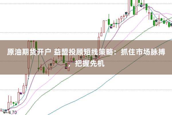 原油期货开户 益盟投顾短线策略:抓住市场脉搏,把握先机