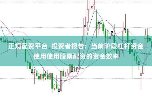 正规配资平台  投资者报告：当前阶段杠杆资金使用使用股票配资的资金效率