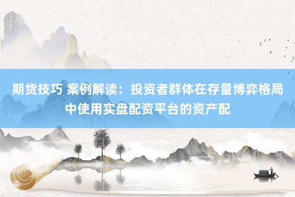 期货技巧 案例解读：投资者群体在存量博弈格局中使用实盘配资平台的资产配