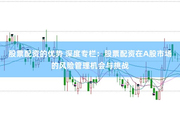 股票配资的优势 深度专栏：股票配资在A股市场的风险管理机会与挑战