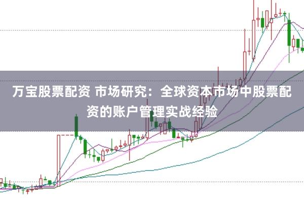 万宝股票配资 市场研究：全球资本市场中股票配资的账户管理实战经验