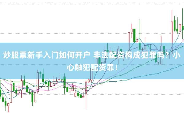 炒股票新手入门如何开户 非法配资构成犯罪吗?小心触犯配资罪!