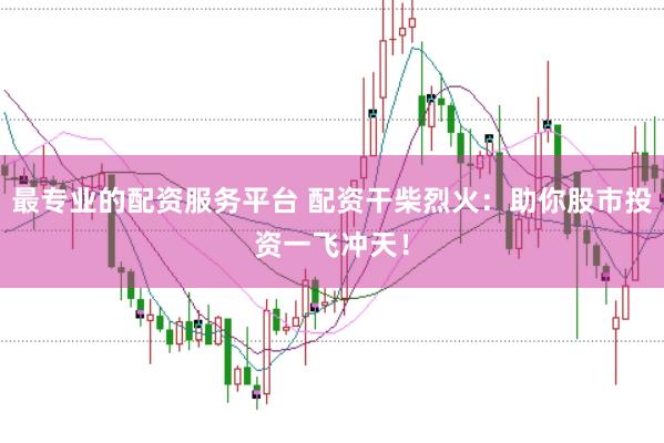 最专业的配资服务平台 配资干柴烈火：助你股市投资一飞冲天！