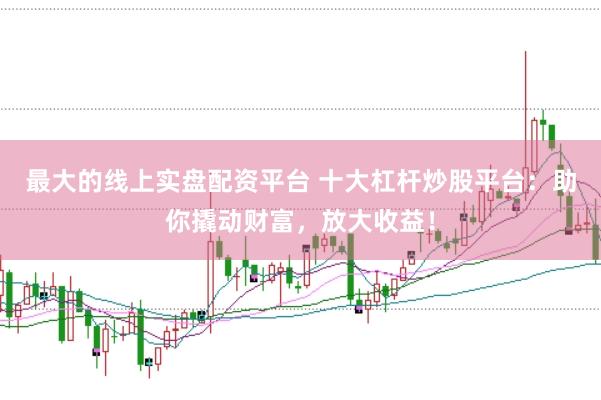 最大的线上实盘配资平台 十大杠杆炒股平台:助你撬动财富,放大收益!