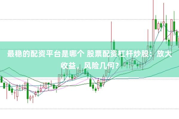 最稳的配资平台是哪个 股票配资杠杆炒股:放大收益,风险几何?