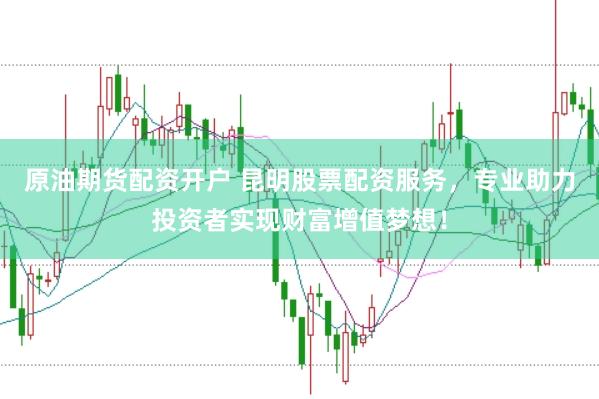 原油期货配资开户 昆明股票配资服务,专业助力投资者实现财富增值梦想!