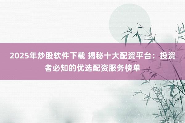 2025年炒股软件下载 揭秘十大配资平台:投资者必知的优选配资服务榜单