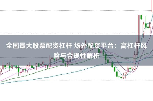 全国最大股票配资杠杆 场外配资平台：高杠杆风险与合规性解析