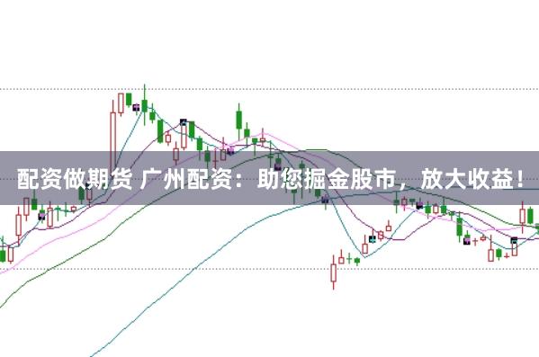 配资做期货 广州配资：助您掘金股市，放大收益！