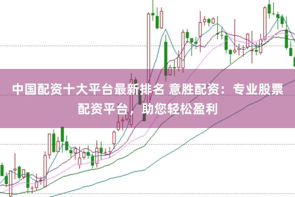 中国配资十大平台最新排名 意胜配资：专业股票配资平台，助您轻松盈利