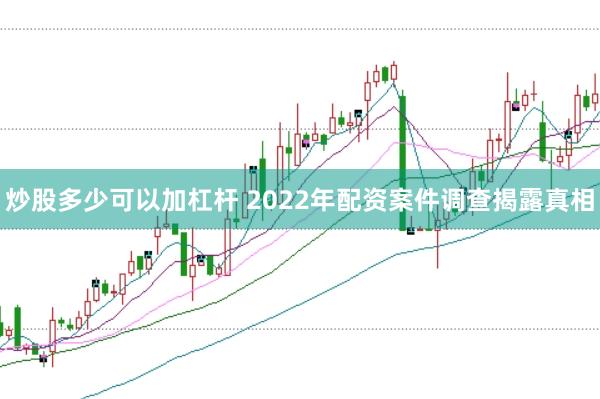 炒股多少可以加杠杆 2022年配资案件调查揭露真相