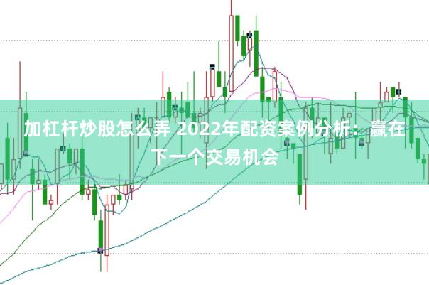 加杠杆炒股怎么弄 2022年配资案例分析：赢在下一个交易机会
