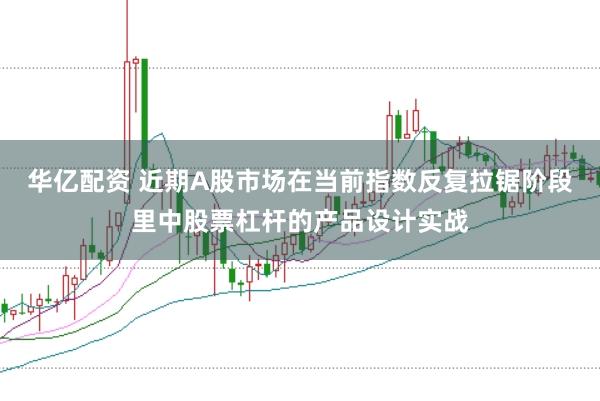 华亿配资 近期A股市场在当前指数反复拉锯阶段里中股票杠杆的产品设计实战
