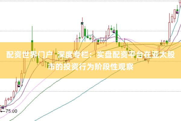配资世界门户  深度专栏：实盘配资平台在亚太股市的投资行为阶段性观察