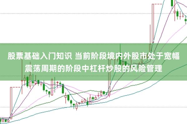 股票基础入门知识 当前阶段境内外股市处于宽幅震荡周期的阶段中杠杆炒股的风险管理