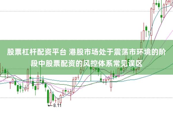 股票杠杆配资平台 港股市场处于震荡市环境的阶段中股票配资的风控体系常见误区