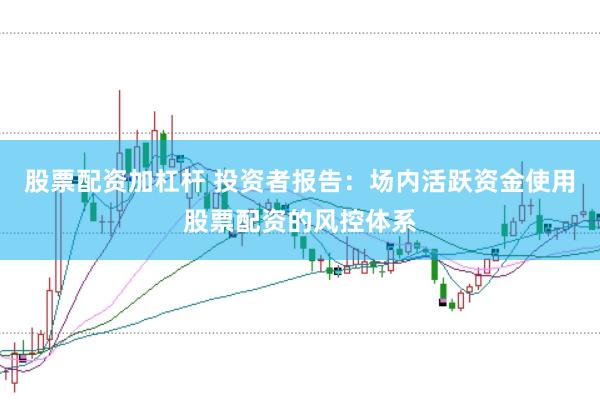 股票配资加杠杆 投资者报告:场内活跃资金使用股票配资的风控体系