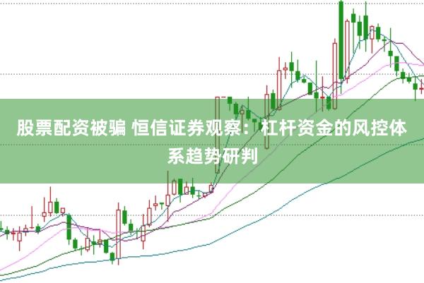 股票配资被骗 恒信证券观察：杠杆资金的风控体系趋势研判