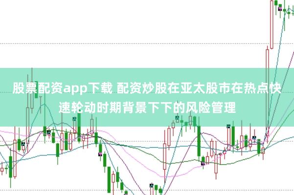 股票配资app下载 配资炒股在亚太股市在热点快速轮动时期背景下下的风险管理