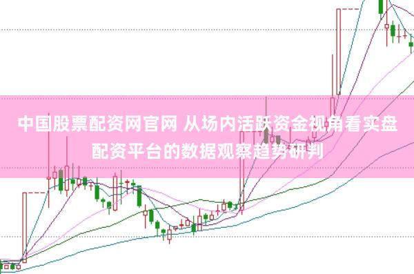 中国股票配资网官网 从场内活跃资金视角看实盘配资平台的数据观察趋势研判