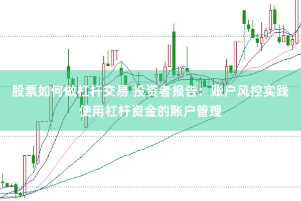 股票如何做杠杆交易 投资者报告：账户风控实践使用杠杆资金的账户管理