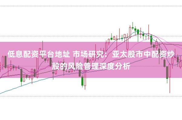 低息配资平台地址 市场研究：亚太股市中配资炒股的风险管理深度分析