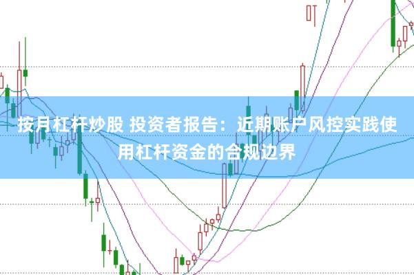 按月杠杆炒股 投资者报告：近期账户风控实践使用杠杆资金的合规边界