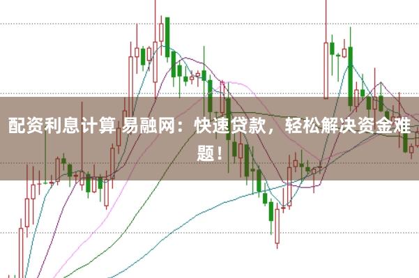 配资利息计算 易融网：快速贷款，轻松解决资金难题！