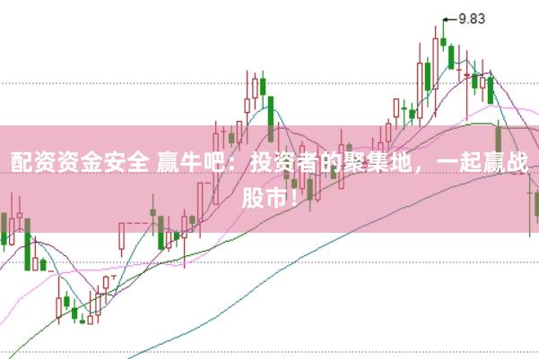 配资资金安全 赢牛吧：投资者的聚集地，一起赢战股市！