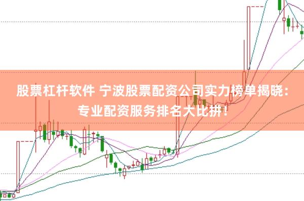 股票杠杆软件 宁波股票配资公司实力榜单揭晓：专业配资服务排名大比拼！