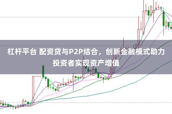 杠杆平台 配资贷与P2P结合，创新金融模式助力投资者实现资产增值