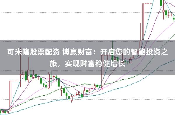可米隆股票配资 博赢财富:开启您的智能投资之旅,实现财富稳健增长