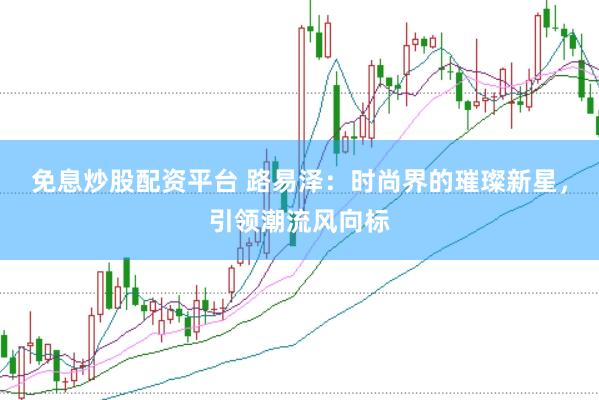 免息炒股配资平台 路易泽：时尚界的璀璨新星，引领潮流风向标