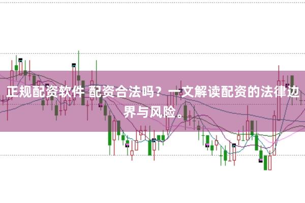 正规配资软件 配资合法吗？一文解读配资的法律边界与风险。