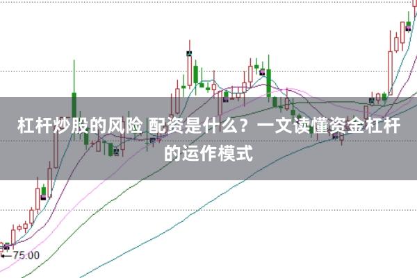 杠杆炒股的风险 配资是什么？一文读懂资金杠杆的运作模式