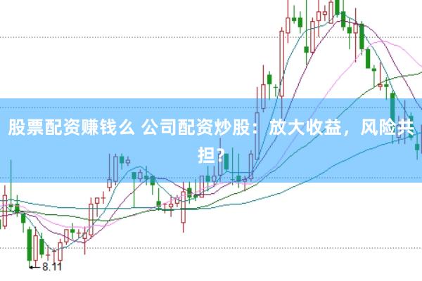 股票配资赚钱么 公司配资炒股：放大收益，风险共担？