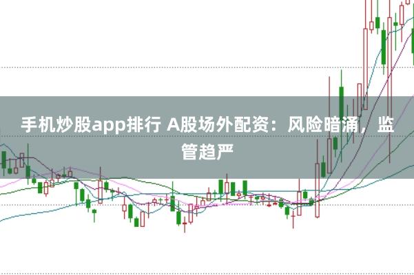 手机炒股app排行 A股场外配资：风险暗涌，监管趋严
