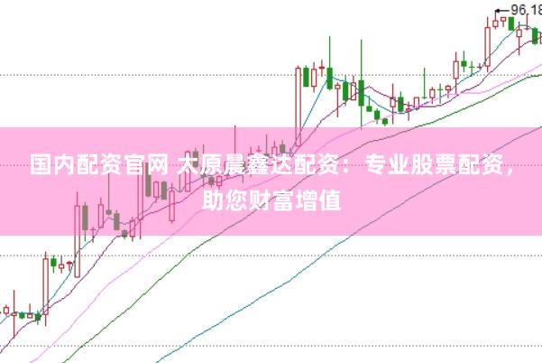 国内配资官网 太原晨鑫达配资：专业股票配资，助您财富增值