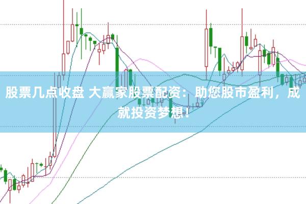 股票几点收盘 大赢家股票配资:助您股市盈利,成就投资梦想!