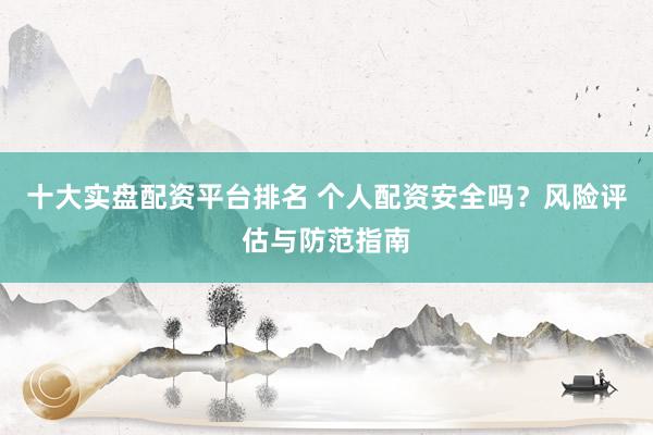 十大实盘配资平台排名 个人配资安全吗？风险评估与防范指南