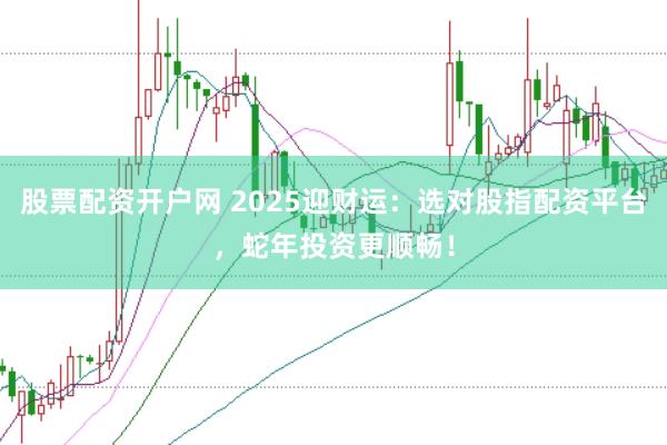 股票配资开户网 2025迎财运：选对股指配资平台，蛇年投资更顺畅！