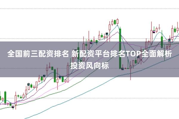 全国前三配资排名 新配资平台排名TOP全面解析投资风向标