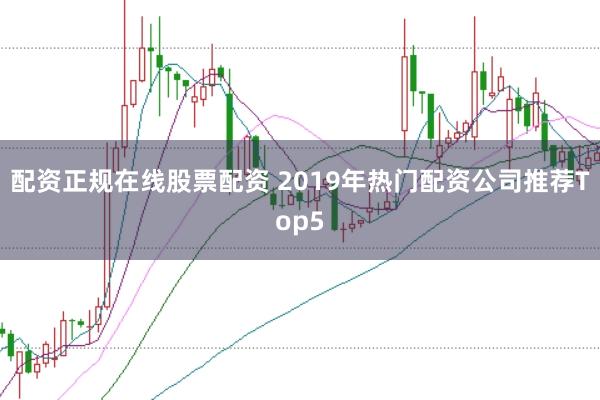 配资正规在线股票配资 2019年热门配资公司推荐Top5