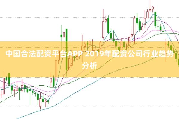 中国合法配资平台APP 2019年配资公司行业趋势分析